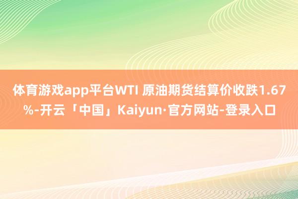 体育游戏app平台WTI 原油期货结算价收跌1.67%-开云「中国」Kaiyun·官方网站-登录入口