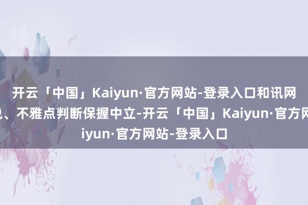 开云「中国」Kaiyun·官方网站-登录入口和讯网站对文中述说、不雅点判断保握中立-开云「中国」Kaiyun·官方网站-登录入口