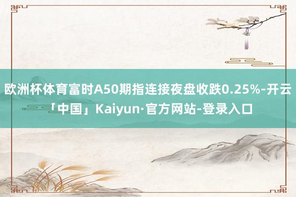 欧洲杯体育富时A50期指连接夜盘收跌0.25%-开云「中国」Kaiyun·官方网站-登录入口