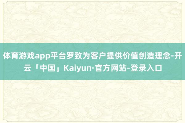 体育游戏app平台罗致为客户提供价值创造理念-开云「中国」Kaiyun·官方网站-登录入口