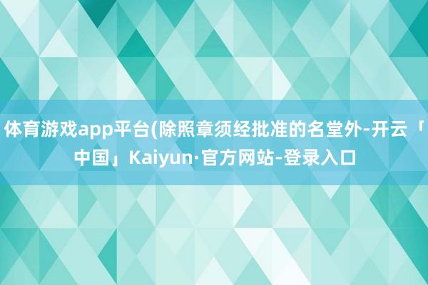 体育游戏app平台(除照章须经批准的名堂外-开云「中国」Kaiyun·官方网站-登录入口