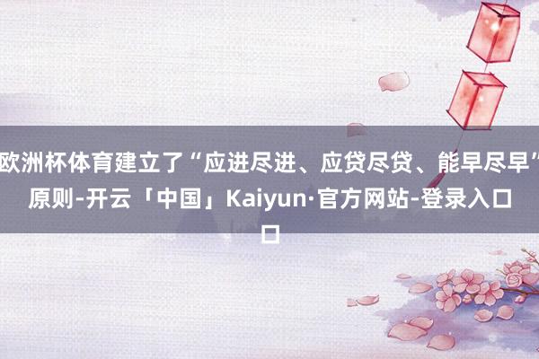 欧洲杯体育建立了“应进尽进、应贷尽贷、能早尽早”原则-开云「中国」Kaiyun·官方网站-登录入口