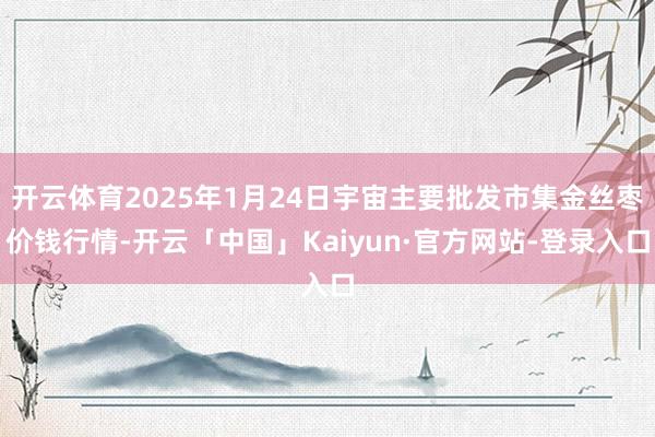 开云体育2025年1月24日宇宙主要批发市集金丝枣价钱行情-开云「中国」Kaiyun·官方网站-登录入口