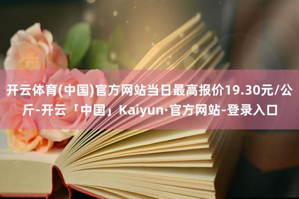 开云体育(中国)官方网站当日最高报价19.30元/公斤-开云「中国」Kaiyun·官方网站-登录入口