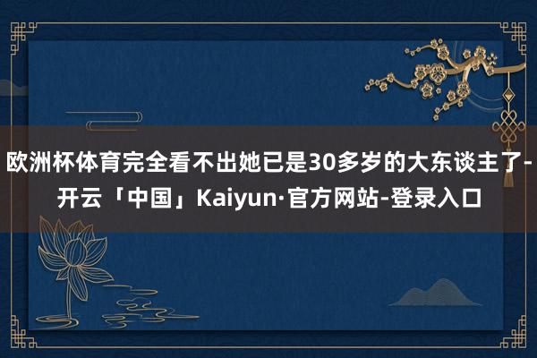 欧洲杯体育完全看不出她已是30多岁的大东谈主了-开云「中国」Kaiyun·官方网站-登录入口