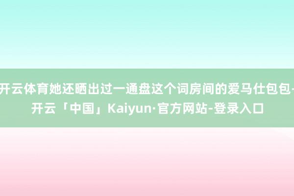 开云体育她还晒出过一通盘这个词房间的爱马仕包包-开云「中国」Kaiyun·官方网站-登录入口