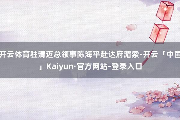 开云体育驻清迈总领事陈海平赴达府湄索-开云「中国」Kaiyun·官方网站-登录入口