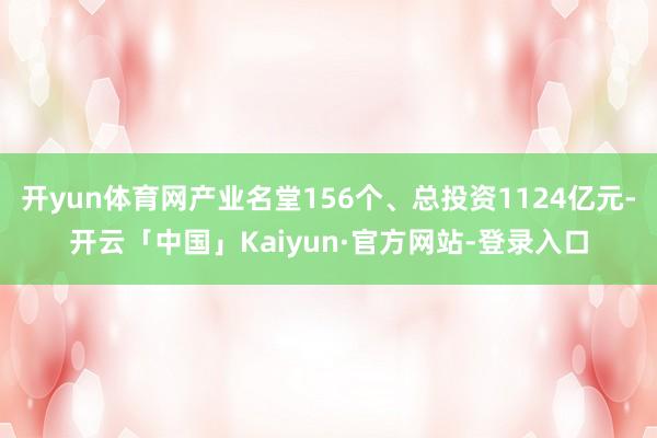 开yun体育网产业名堂156个、总投资1124亿元-开云「中国」Kaiyun·官方网站-登录入口