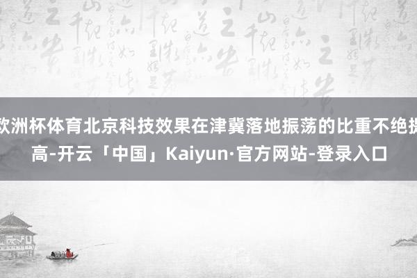 欧洲杯体育北京科技效果在津冀落地振荡的比重不绝提高-开云「中国」Kaiyun·官方网站-登录入口