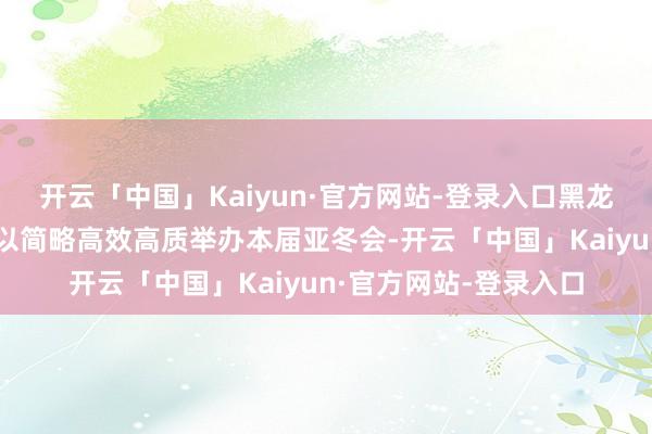 开云「中国」Kaiyun·官方网站-登录入口黑龙江省和哈尔滨市之是以简略高效高质举办本届亚冬会-开云「中国」Kaiyun·官方网站-登录入口