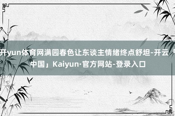 开yun体育网满园春色让东谈主情绪终点舒坦-开云「中国」Kaiyun·官方网站-登录入口