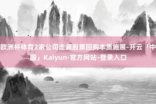 欧洲杯体育2家公司走漏股票回购本质施展-开云「中国」Kaiyun·官方网站-登录入口