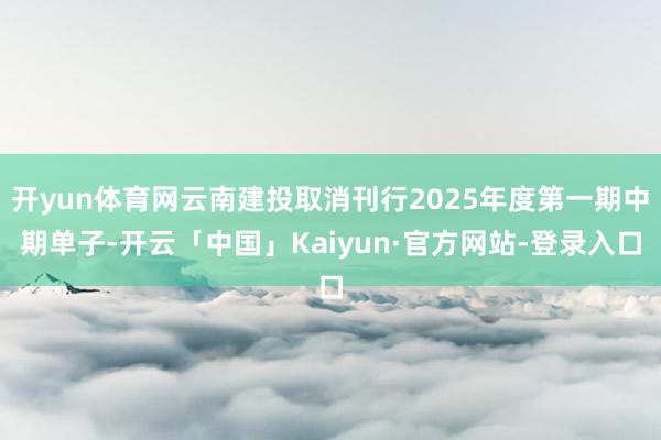 开yun体育网云南建投取消刊行2025年度第一期中期单子-开云「中国」Kaiyun·官方网站-登录入口